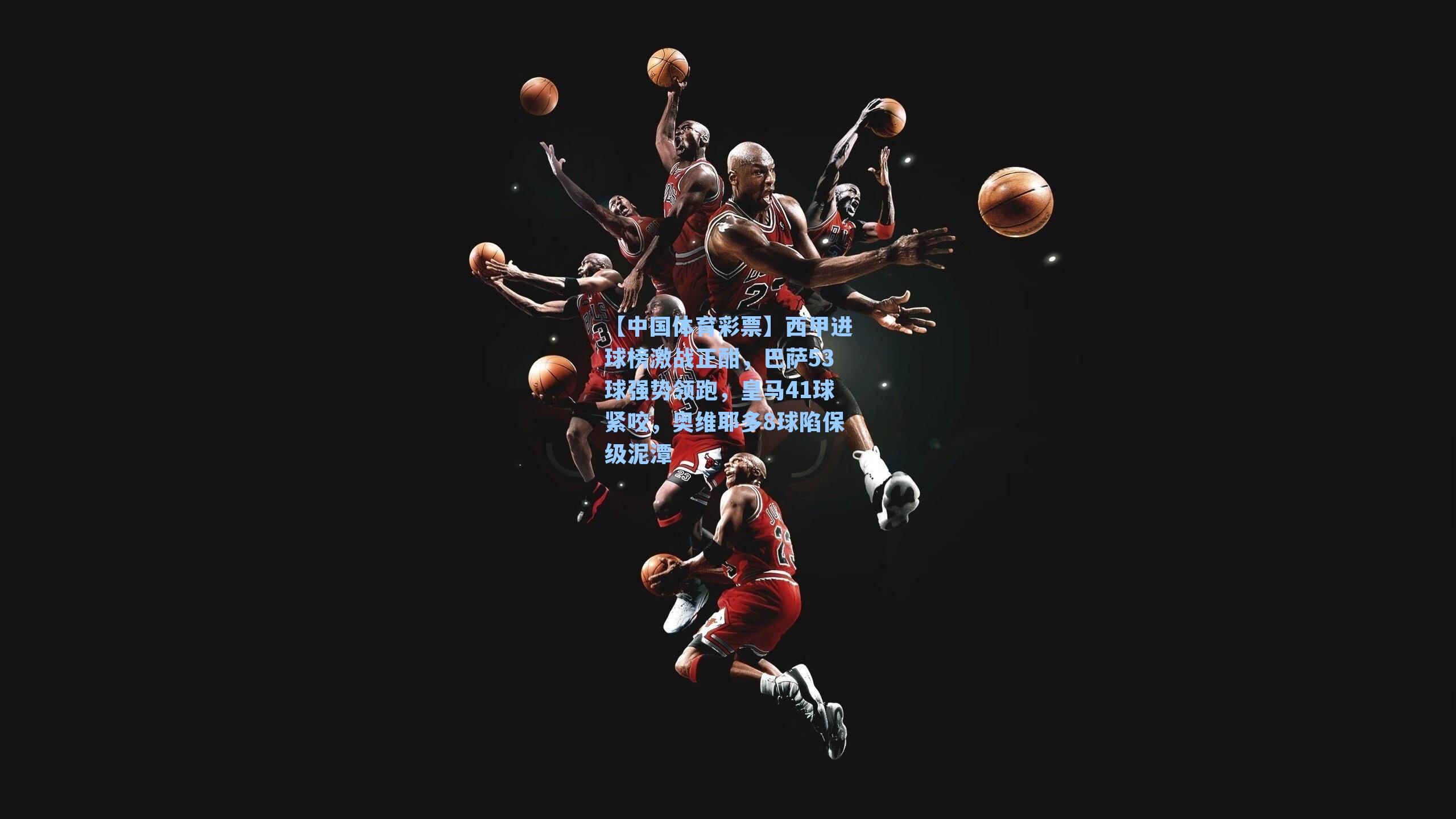 【中国体育彩票】西甲进球榜激战正酣，巴萨53球强势领跑，皇马41球紧咬，奥维耶多8球陷保级泥潭