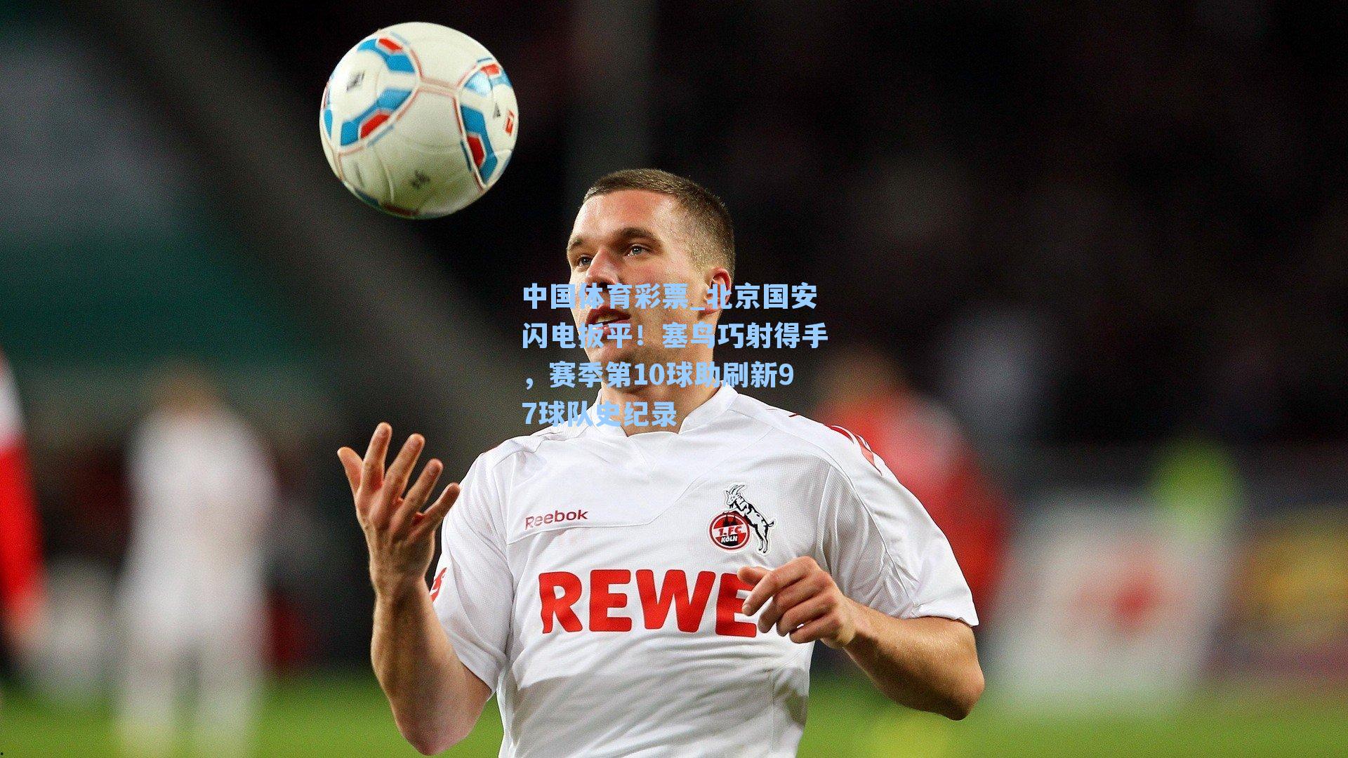 中国体育彩票_北京国安闪电扳平！塞鸟巧射得手，赛季第10球助刷新97球队史纪录