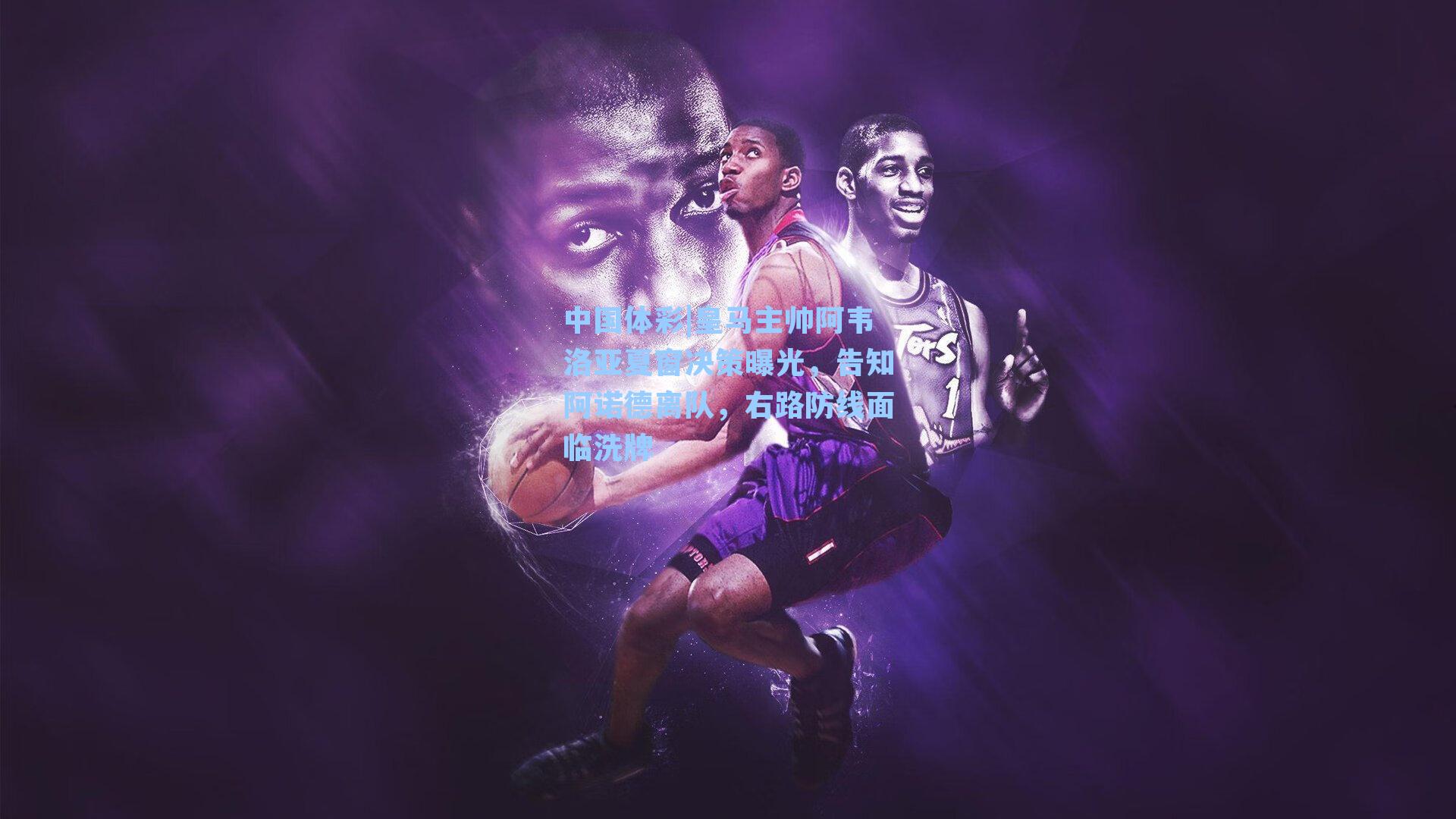 中国体彩|皇马主帅阿韦洛亚夏窗决策曝光，告知阿诺德离队，右路防线面临洗牌