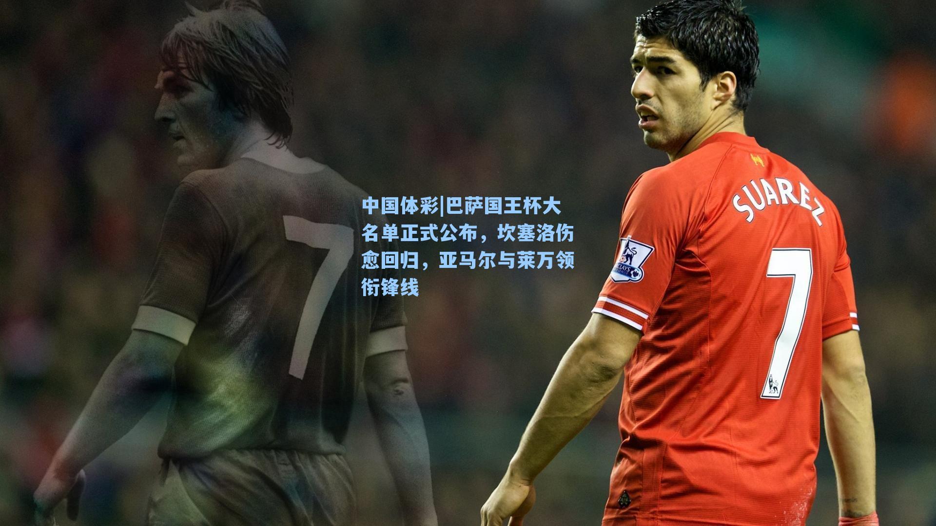 中国体彩|巴萨国王杯大名单正式公布，坎塞洛伤愈回归，亚马尔与莱万领衔锋线