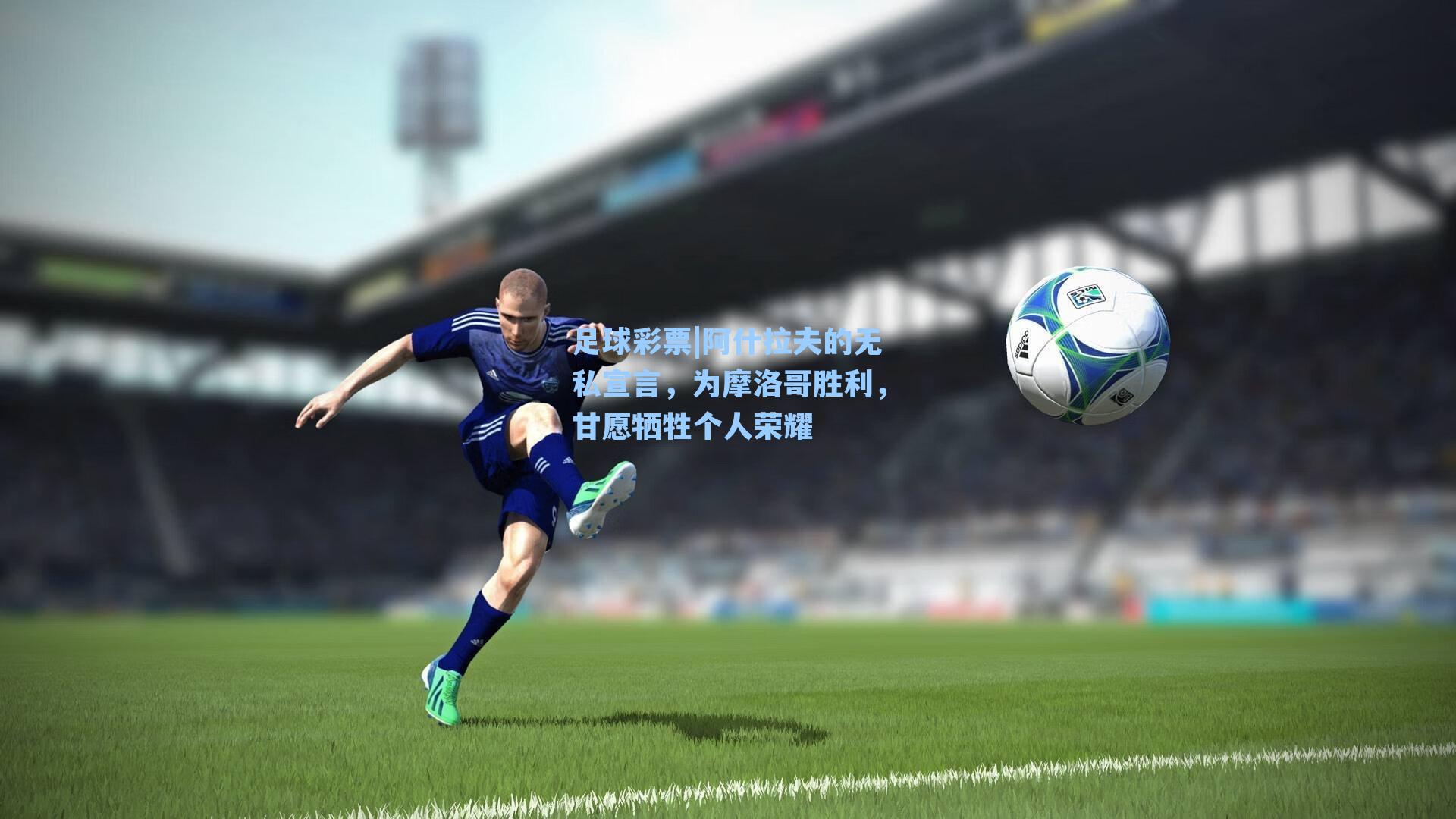 足球彩票|阿什拉夫的无私宣言，为摩洛哥胜利，甘愿牺牲个人荣耀