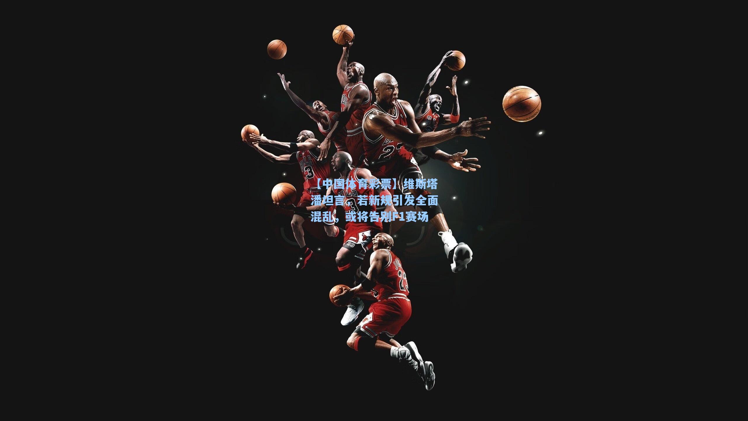 【中国体育彩票】维斯塔潘坦言，若新规引发全面混乱，或将告别F1赛场