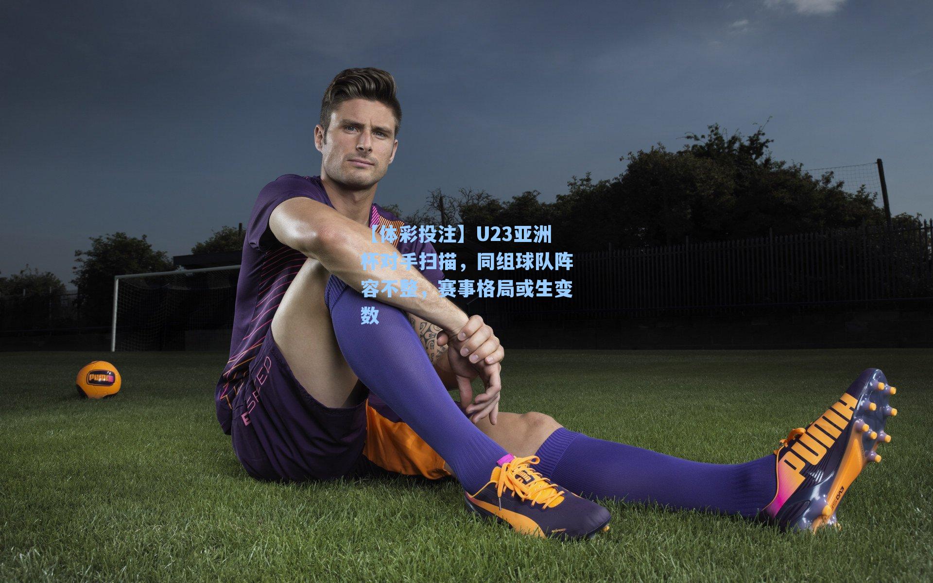 U23亚洲杯对手扫描，同组球队阵容不整，赛事格局或生变数