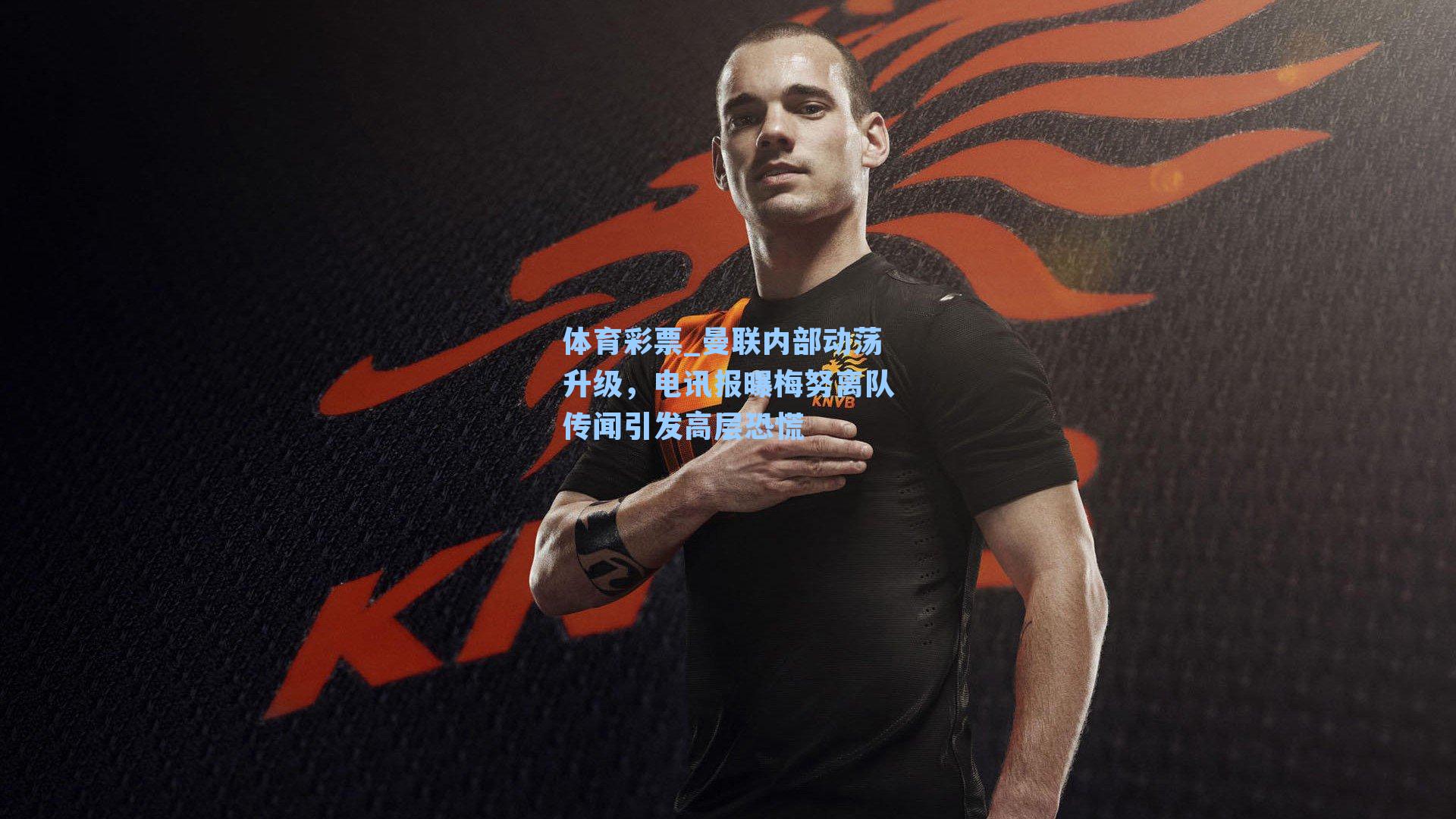 体育彩票_曼联内部动荡升级，电讯报曝梅努离队传闻引发高层恐慌