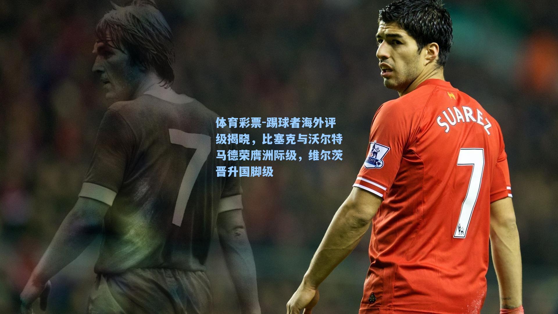 体育彩票-踢球者海外评级揭晓，比塞克与沃尔特马德荣膺洲际级，维尔茨晋升国脚级