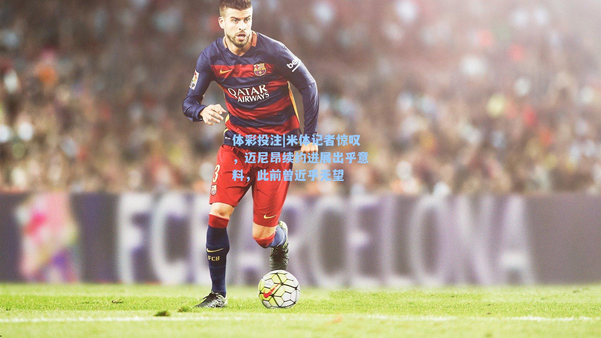 体彩投注|米体记者惊叹，迈尼昂续约进展出乎意料，此前曾近乎无望