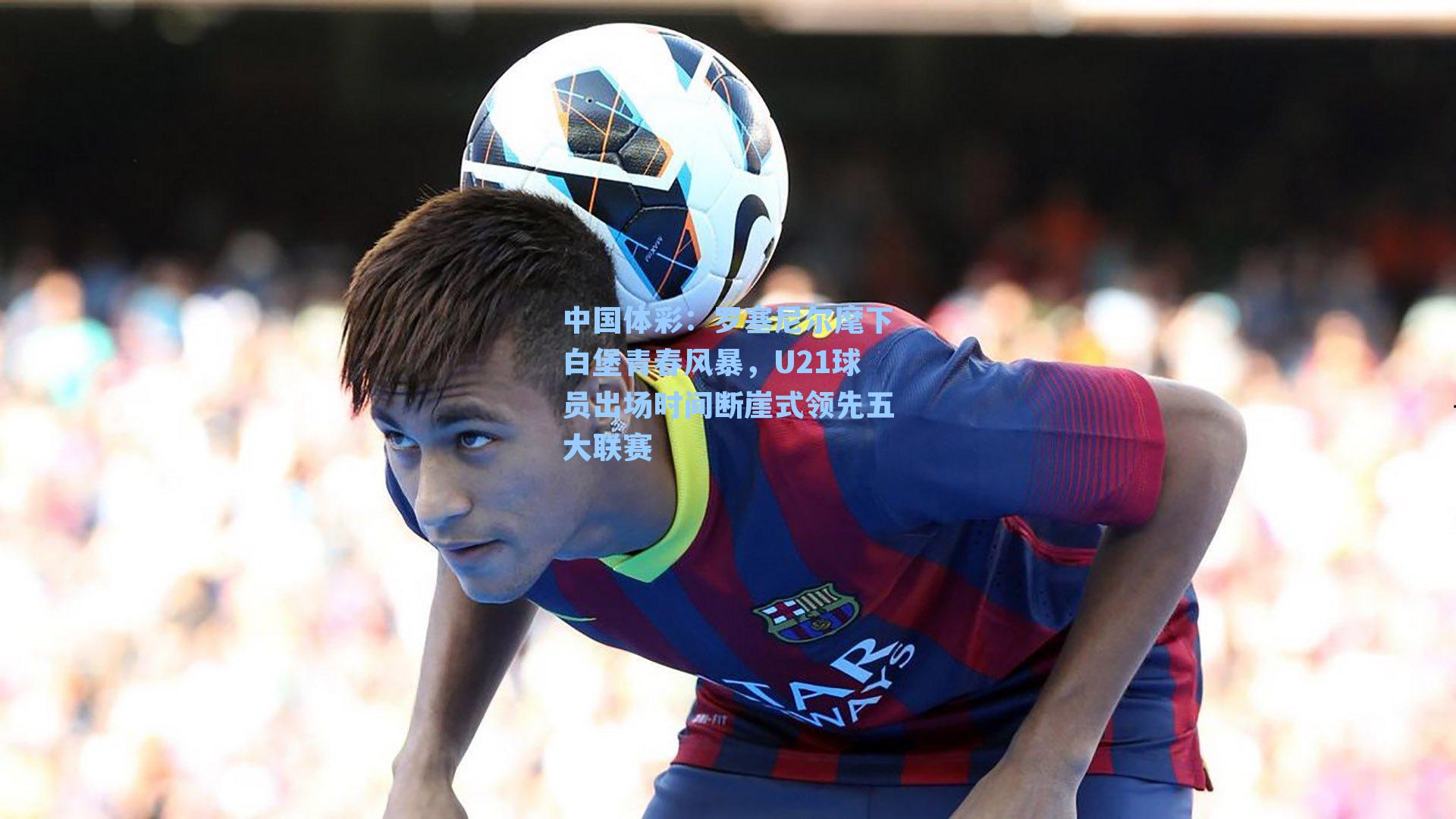 罗塞尼尔麾下白堡青春风暴,U21球员出场时间断崖式领先五大联赛