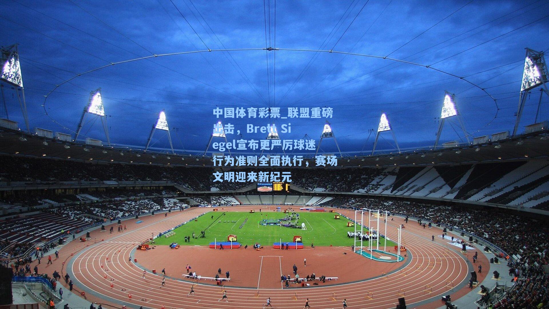 中国体育彩票_联盟重磅出击，Brett Siegel宣布更严厉球迷行为准则全面执行，赛场文明迎来新纪元