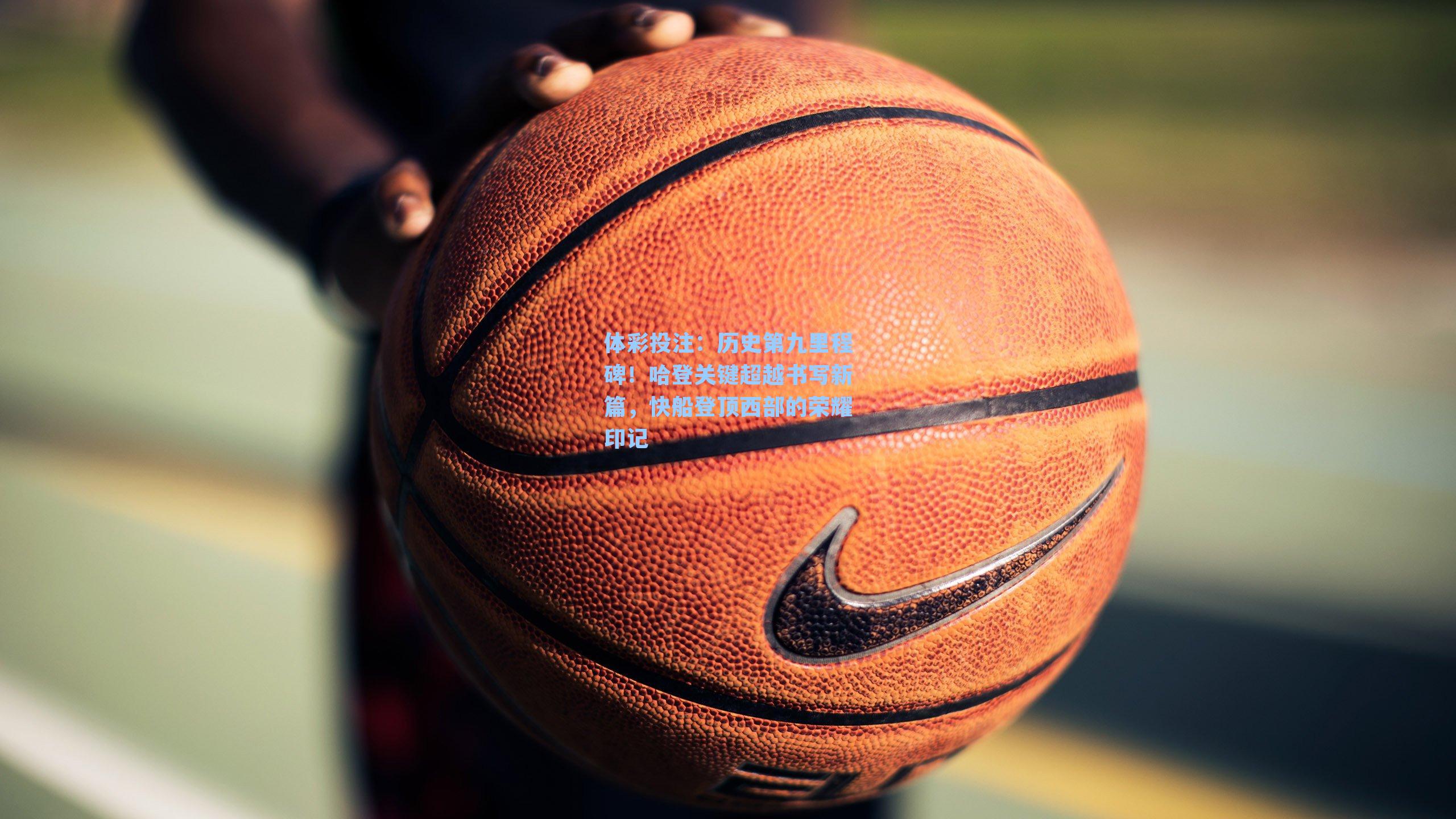 历史第九里程碑!哈登关键超越书写新篇,快船登顶西部的荣耀印记