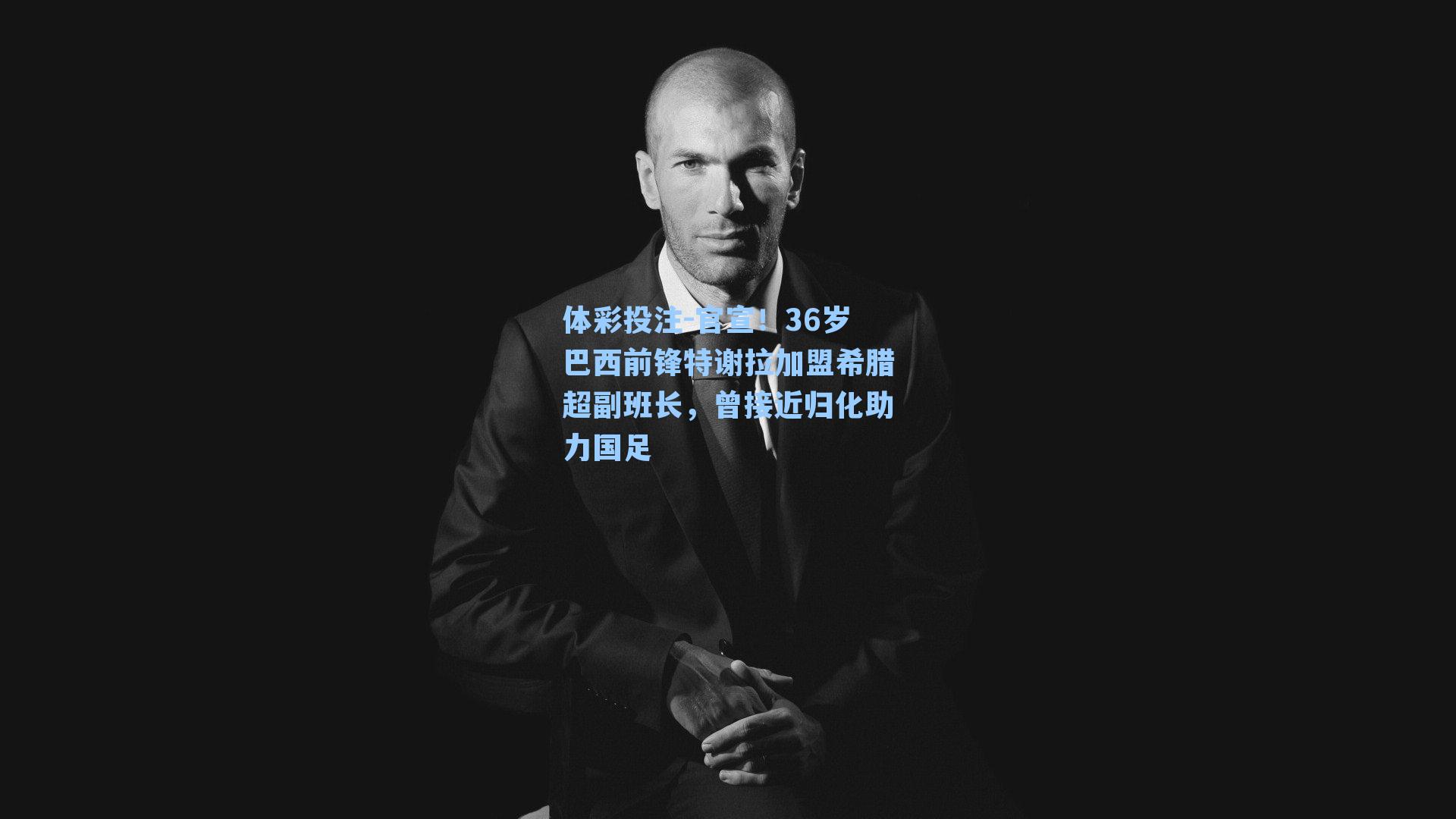 体彩投注-官宣！36岁巴西前锋特谢拉加盟希腊超副班长，曾接近归化助力国足